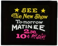 5m557 SEE THE NEW SHOW TO-MORROW MATINEE glass slide 1920s only 10 cents for any seat at 2:30!